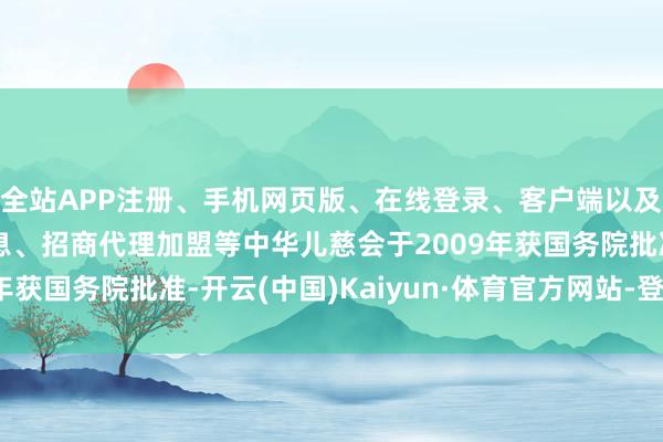 全站APP注册、手机网页版、在线登录、客户端以及发布平台优惠活动信息、招商代理加盟等中华儿慈会于2009年获国务院批准-开云(中国)Kaiyun·体育官方网站-登录入口