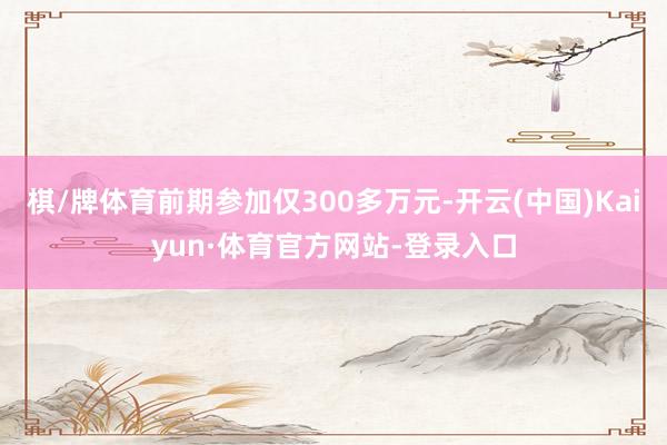 棋/牌体育前期参加仅300多万元-开云(中国)Kaiyun·体育官方网站-登录入口