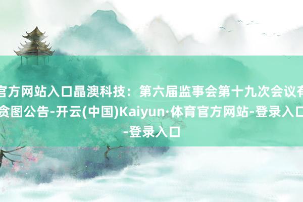 官方网站入口晶澳科技：第六届监事会第十九次会议有贪图公告-开云(中国)Kaiyun·体育官方网站-登录入口