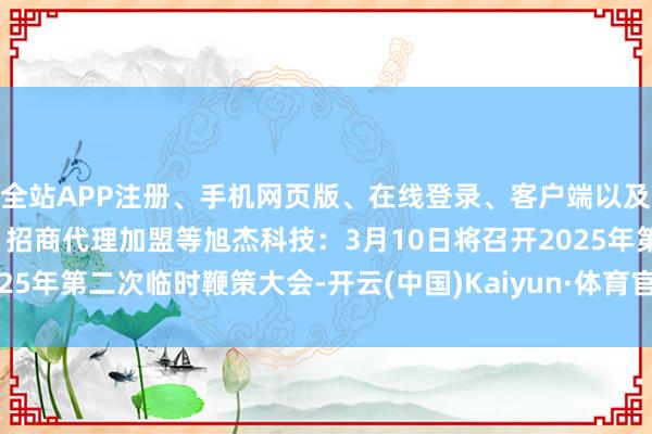 全站APP注册、手机网页版、在线登录、客户端以及发布平台优惠活动信息、招商代理加盟等旭杰科技：3月10日将召开2025年第二次临时鞭策大会-开云(中国)Kaiyun·体育官方网站-登录入口