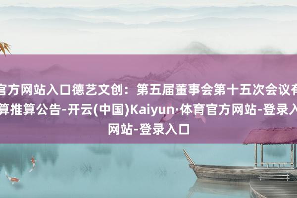 官方网站入口德艺文创：第五届董事会第十五次会议有盘算推算公告-开云(中国)Kaiyun·体育官方网站-登录入口