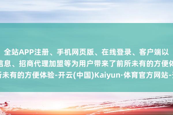 全站APP注册、手机网页版、在线登录、客户端以及发布平台优惠活动信息、招商代理加盟等为用户带来了前所未有的方便体验-开云(中国)Kaiyun·体育官方网站-登录入口