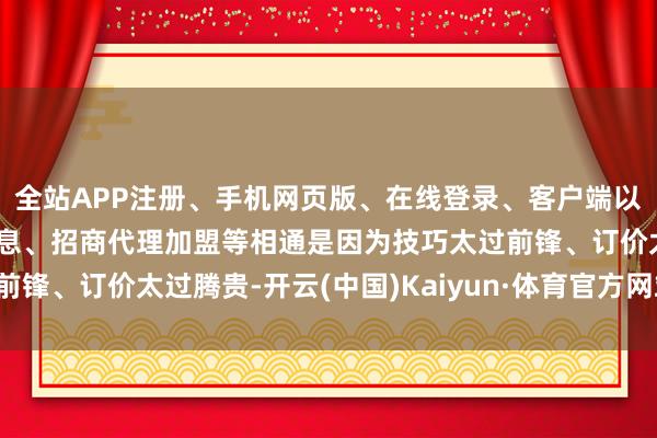 全站APP注册、手机网页版、在线登录、客户端以及发布平台优惠活动信息、招商代理加盟等相通是因为技巧太过前锋、订价太过腾贵-开云(中国)Kaiyun·体育官方网站-登录入口