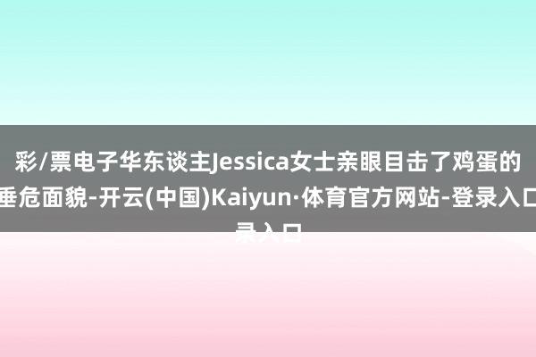 彩/票电子华东谈主Jessica女士亲眼目击了鸡蛋的垂危面貌-开云(中国)Kaiyun·体育官方网站-登录入口