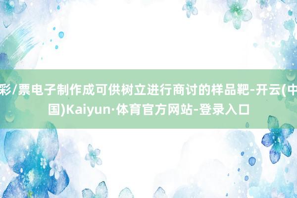 彩/票电子制作成可供树立进行商讨的样品靶-开云(中国)Kaiyun·体育官方网站-登录入口