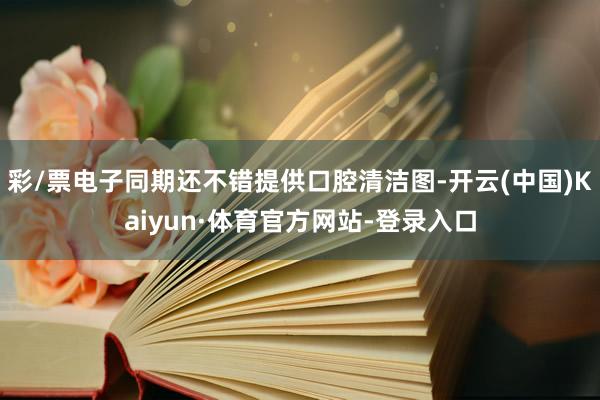 彩/票电子同期还不错提供口腔清洁图-开云(中国)Kaiyun·体育官方网站-登录入口