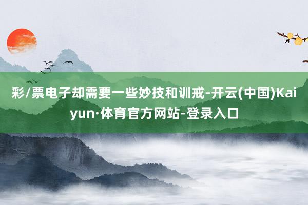彩/票电子却需要一些妙技和训戒-开云(中国)Kaiyun·体育官方网站-登录入口