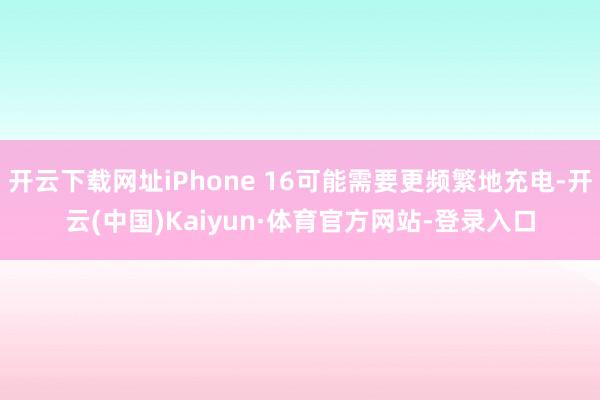 开云下载网址iPhone 16可能需要更频繁地充电-开云(中国)Kaiyun·体育官方网站-登录入口