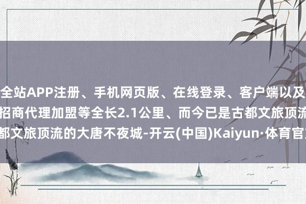 全站APP注册、手机网页版、在线登录、客户端以及发布平台优惠活动信息、招商代理加盟等全长2.1公里、而今已是古都文旅顶流的大唐不夜城-开云(中国)Kaiyun·体育官方网站-登录入口