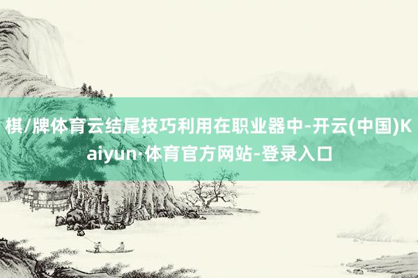 棋/牌体育云结尾技巧利用在职业器中-开云(中国)Kaiyun·体育官方网站-登录入口