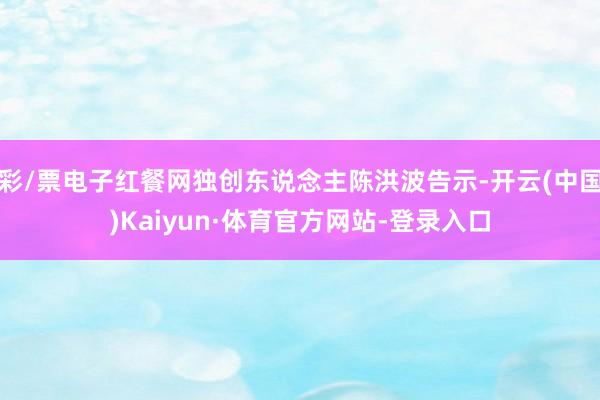 彩/票电子红餐网独创东说念主陈洪波告示-开云(中国)Kaiyun·体育官方网站-登录入口