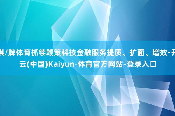 棋/牌体育抓续鞭策科技金融服务提质、扩面、增效-开云(中国)Kaiyun·体育官方网站-登录入口
