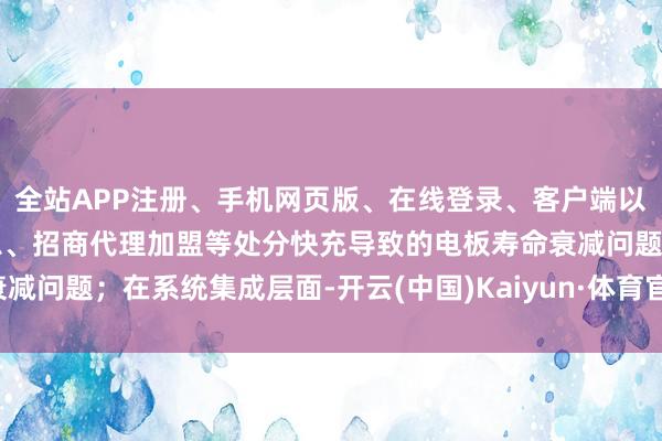 全站APP注册、手机网页版、在线登录、客户端以及发布平台优惠活动信息、招商代理加盟等处分快充导致的电板寿命衰减问题；在系统集成层面-开云(中国)Kaiyun·体育官方网站-登录入口