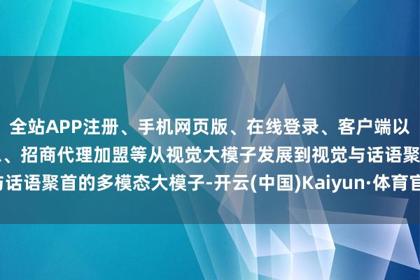 全站APP注册、手机网页版、在线登录、客户端以及发布平台优惠活动信息、招商代理加盟等从视觉大模子发展到视觉与话语聚首的多模态大模子-开云(中国)Kaiyun·体育官方网站-登录入口