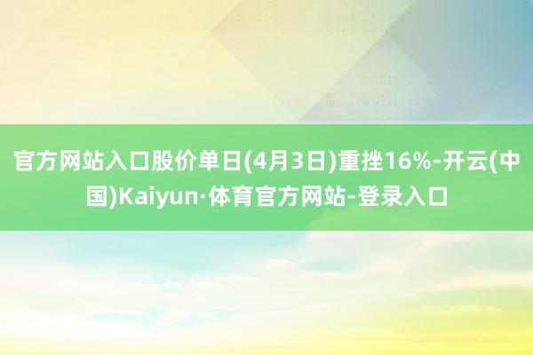 官方网站入口股价单日(4月3日)重挫16%-开云(中国)Kaiyun·体育官方网站-登录入口