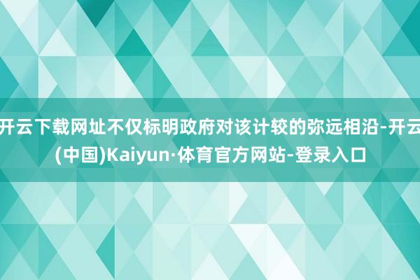 开云下载网址不仅标明政府对该计较的弥远相沿-开云(中国)Kaiyun·体育官方网站-登录入口