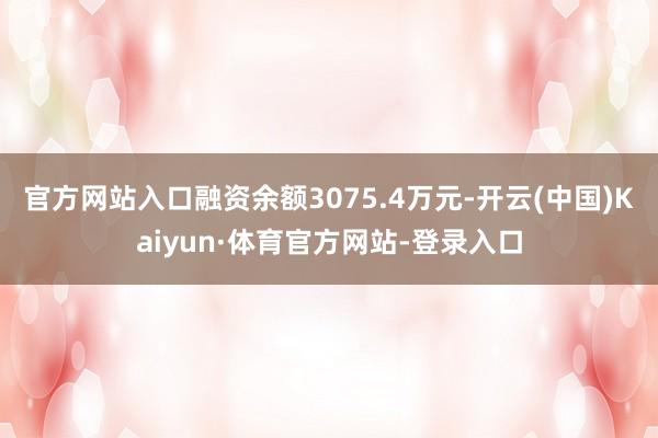 官方网站入口融资余额3075.4万元-开云(中国)Kaiyun·体育官方网站-登录入口