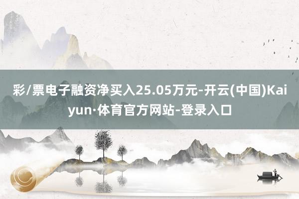 彩/票电子融资净买入25.05万元-开云(中国)Kaiyun·体育官方网站-登录入口