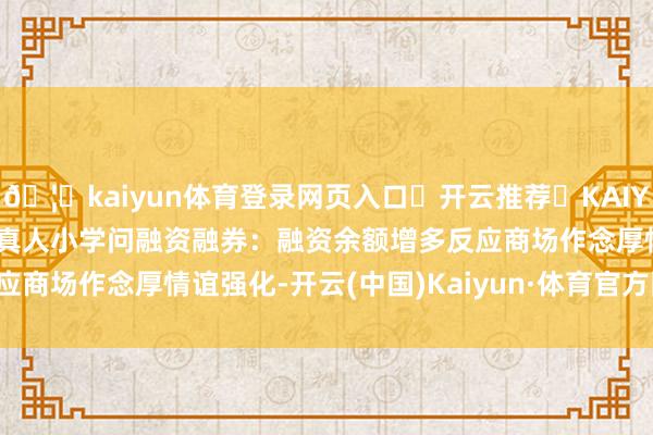 🦄kaiyun体育登录网页入口✅开云推荐✅KAIYUN SPORTS为您提供:真人小学问融资融券：融资余额增多反应商场作念厚情谊强化-开云(中国)Kaiyun·体育官方网站-登录入口
