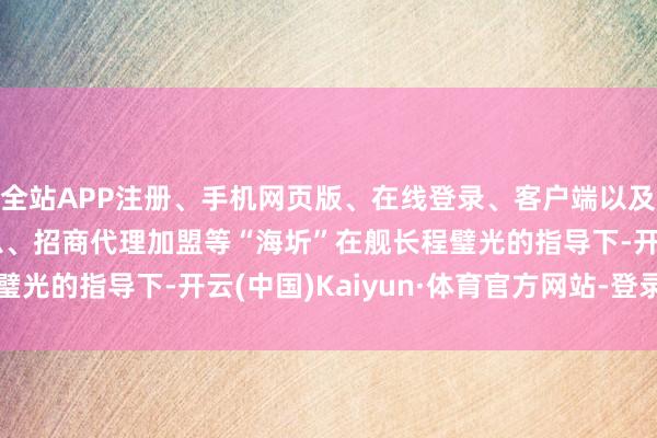 全站APP注册、手机网页版、在线登录、客户端以及发布平台优惠活动信息、招商代理加盟等“海圻”在舰长程璧光的指导下-开云(中国)Kaiyun·体育官方网站-登录入口