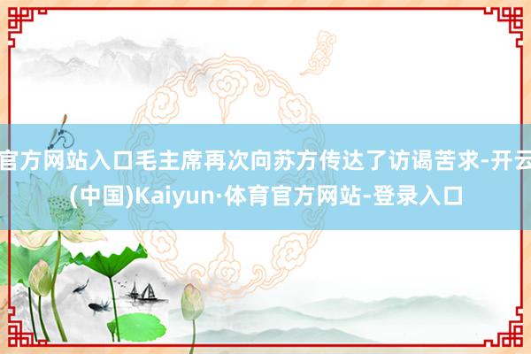 官方网站入口毛主席再次向苏方传达了访谒苦求-开云(中国)Kaiyun·体育官方网站-登录入口