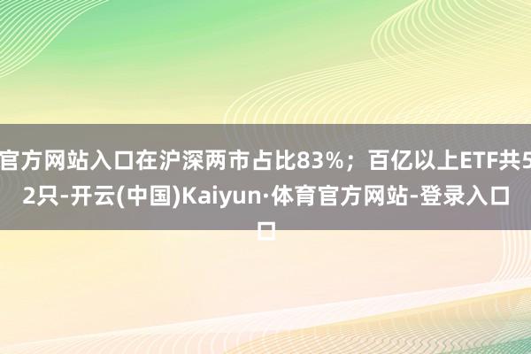 官方网站入口在沪深两市占比83%；百亿以上ETF共52只-开云(中国)Kaiyun·体育官方网站-登录入口