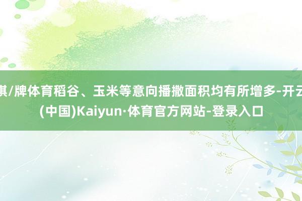 棋/牌体育稻谷、玉米等意向播撒面积均有所增多-开云(中国)Kaiyun·体育官方网站-登录入口