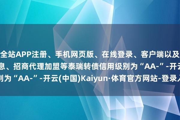 全站APP注册、手机网页版、在线登录、客户端以及发布平台优惠活动信息、招商代理加盟等泰瑞转债信用级别为“AA-”-开云(中国)Kaiyun·体育官方网站-登录入口