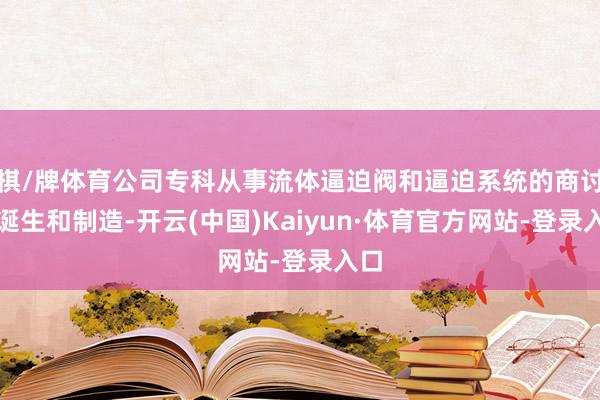 棋/牌体育公司专科从事流体逼迫阀和逼迫系统的商讨、诞生和制造-开云(中国)Kaiyun·体育官方网站-登录入口