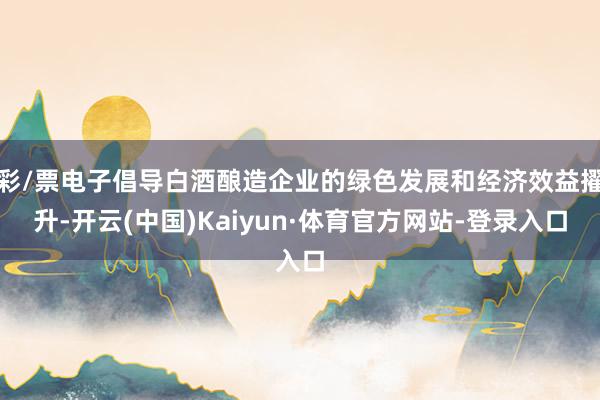 彩/票电子倡导白酒酿造企业的绿色发展和经济效益擢升-开云(中国)Kaiyun·体育官方网站-登录入口