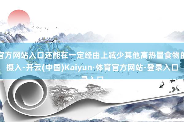官方网站入口还能在一定经由上减少其他高热量食物的摄入-开云(中国)Kaiyun·体育官方网站-登录入口