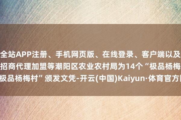 全站APP注册、手机网页版、在线登录、客户端以及发布平台优惠活动信息、招商代理加盟等潮阳区农业农村局为14个“极品杨梅村”颁发文凭-开云(中国)Kaiyun·体育官方网站-登录入口