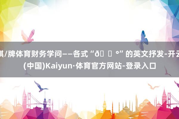 棋/牌体育财务学问——各式“💰”的英文抒发-开云(中国)Kaiyun·体育官方网站-登录入口
