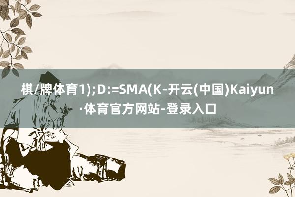 棋/牌体育1);D:=SMA(K-开云(中国)Kaiyun·体育官方网站-登录入口