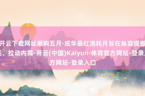 开云下载网址潮购五月·成华最红消耗月旨在纵容提振消耗、拉动内需-开云(中国)Kaiyun·体育官方网站-登录入口