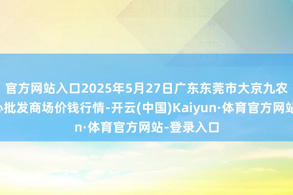官方网站入口2025年5月27日广东东莞市大京九农副家具中心批发商场价钱行情-开云(中国)Kaiyun·体育官方网站-登录入口