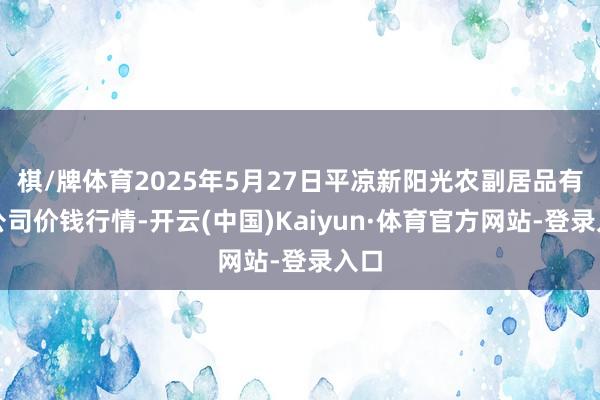 棋/牌体育2025年5月27日平凉新阳光农副居品有限公司价钱行情-开云(中国)Kaiyun·体育官方网站-登录入口