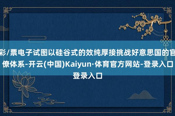 彩/票电子试图以硅谷式的效纯厚接挑战好意思国的官僚体系-开云(中国)Kaiyun·体育官方网站-登录入口