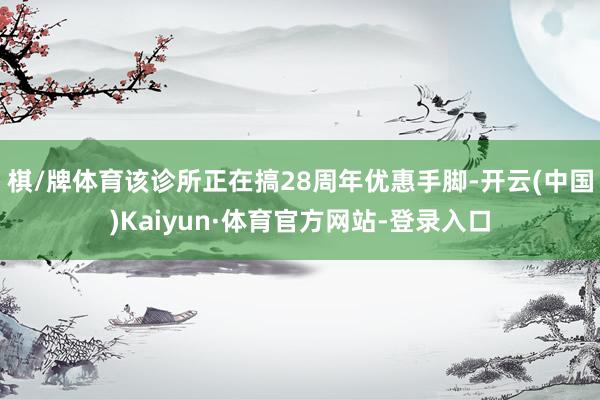 棋/牌体育该诊所正在搞28周年优惠手脚-开云(中国)Kaiyun·体育官方网站-登录入口