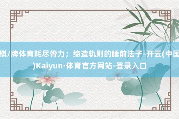 棋/牌体育耗尽膂力；缔造轨则的睡前法子-开云(中国)Kaiyun·体育官方网站-登录入口