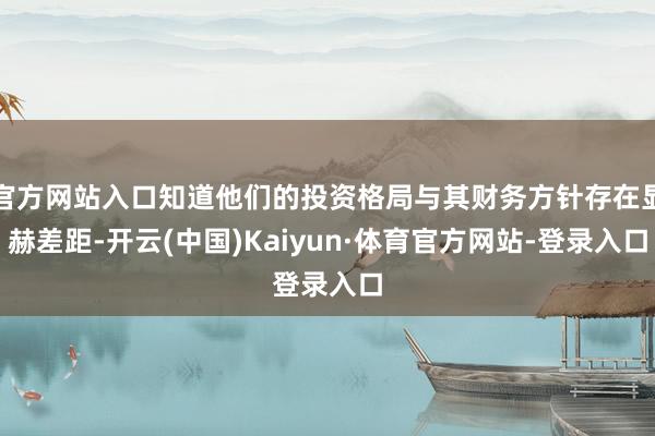 官方网站入口知道他们的投资格局与其财务方针存在显赫差距-开云(中国)Kaiyun·体育官方网站-登录入口