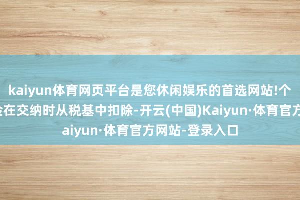 kaiyun体育网页平台是您休闲娱乐的首选网站!个东说念主待业金在交纳时从税基中扣除-开云(中国)Kaiyun·体育官方网站-登录入口