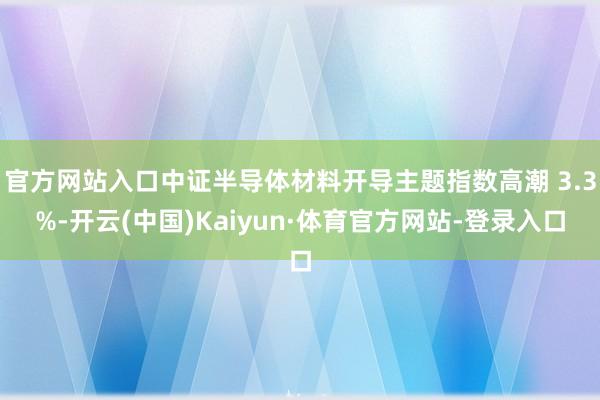 官方网站入口中证半导体材料开导主题指数高潮 3.3%-开云(中国)Kaiyun·体育官方网站-登录入口