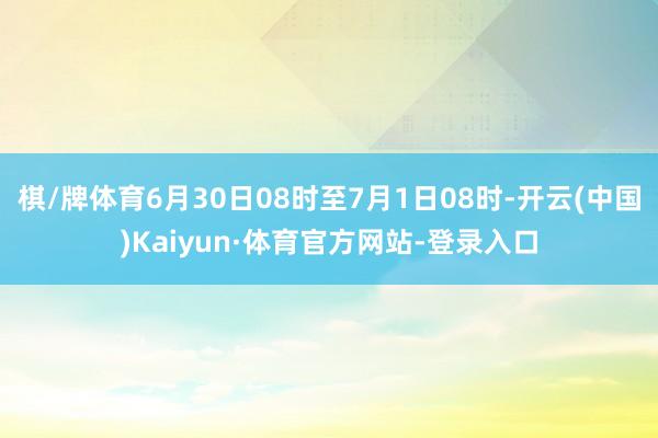 棋/牌体育6月30日08时至7月1日08时-开云(中国)Kaiyun·体育官方网站-登录入口