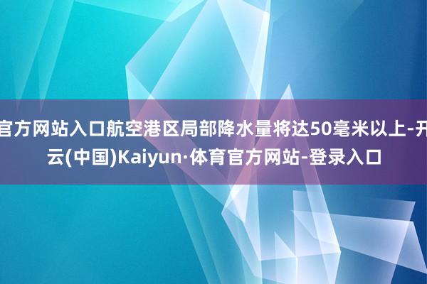 官方网站入口航空港区局部降水量将达50毫米以上-开云(中国)Kaiyun·体育官方网站-登录入口