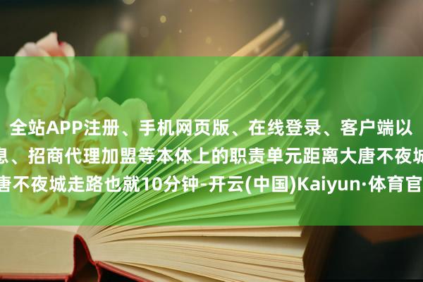 全站APP注册、手机网页版、在线登录、客户端以及发布平台优惠活动信息、招商代理加盟等本体上的职责单元距离大唐不夜城走路也就10分钟-开云(中国)Kaiyun·体育官方网站-登录入口