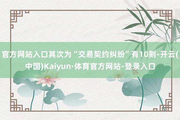 官方网站入口其次为“交易契约纠纷”有10则-开云(中国)Kaiyun·体育官方网站-登录入口