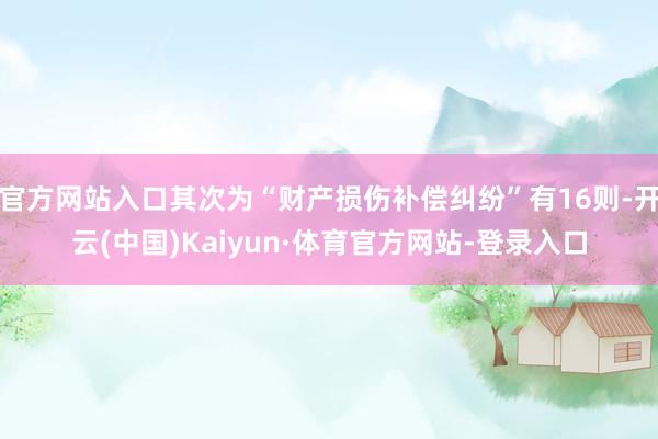官方网站入口其次为“财产损伤补偿纠纷”有16则-开云(中国)Kaiyun·体育官方网站-登录入口