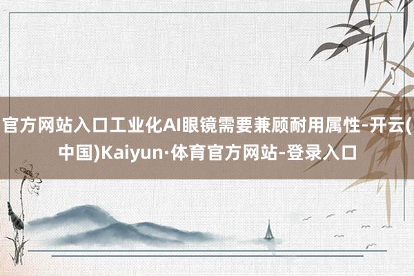 官方网站入口工业化AI眼镜需要兼顾耐用属性-开云(中国)Kaiyun·体育官方网站-登录入口