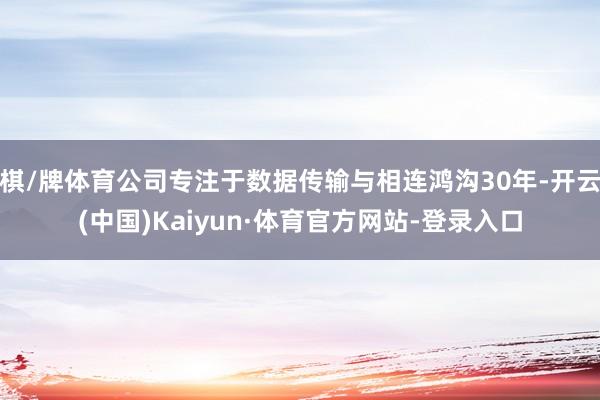 棋/牌体育公司专注于数据传输与相连鸿沟30年-开云(中国)Kaiyun·体育官方网站-登录入口